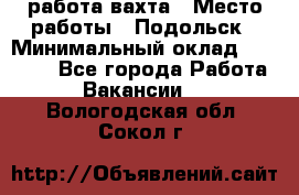 работа.вахта › Место работы ­ Подольск › Минимальный оклад ­ 36 000 - Все города Работа » Вакансии   . Вологодская обл.,Сокол г.